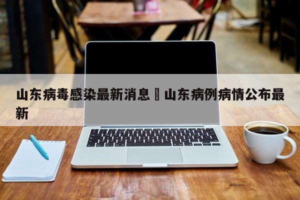 山东病毒感染最新消息›山东病例病情公布最新