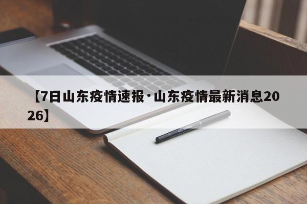【7日山东疫情速报·山东疫情最新消息2026】