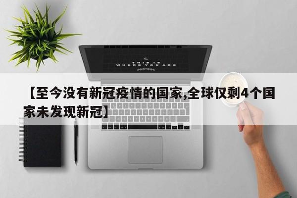 【至今没有新冠疫情的国家,全球仅剩4个国家未发现新冠】