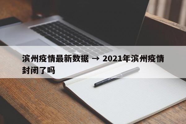 滨州疫情最新数据 → 2021年滨州疫情封闭了吗