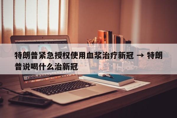 特朗普紧急授权使用血浆治疗新冠 → 特朗普说喝什么治新冠
