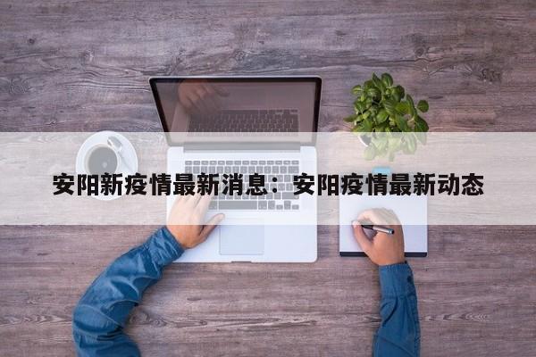 安阳新疫情最新消息：安阳疫情最新动态