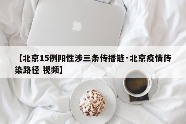 【北京15例阳性涉三条传播链·北京疫情传染路径 视频】