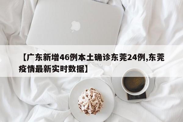 【广东新增46例本土确诊东莞24例,东莞疫情最新实时数据】