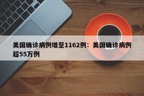 美国确诊病例增至1162例：美国确诊病例超55万例