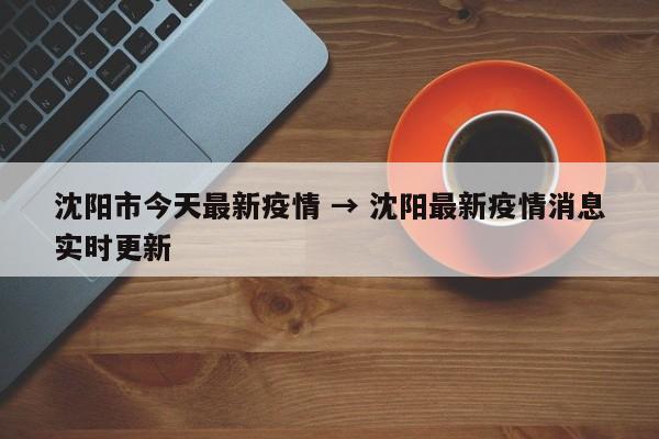 沈阳市今天最新疫情 → 沈阳最新疫情消息实时更新