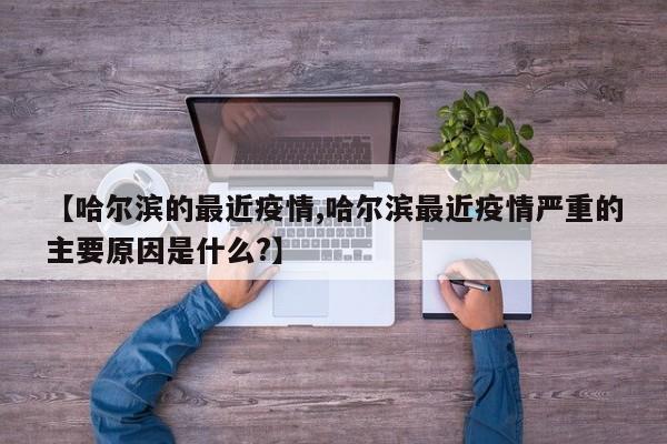 【哈尔滨的最近疫情,哈尔滨最近疫情严重的主要原因是什么?】