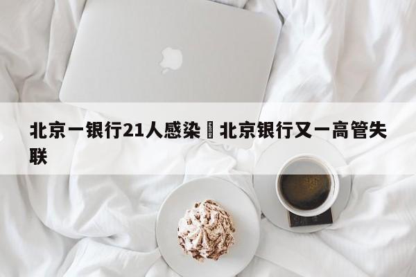 北京一银行21人感染›北京银行又一高管失联