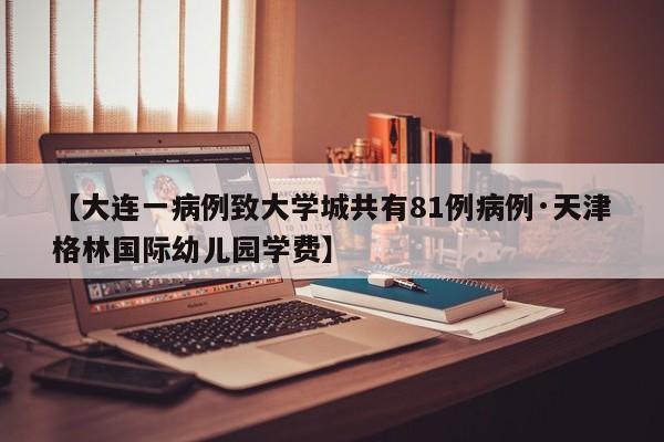 【大连一病例致大学城共有81例病例·天津格林国际幼儿园学费】