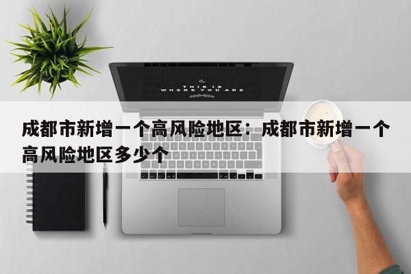 成都市新增一个高风险地区：成都市新增一个高风险地区多少个