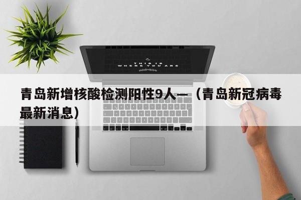 青岛新增核酸检测阳性9人—（青岛新冠病毒最新消息）