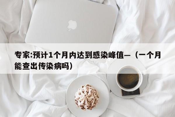 专家:预计1个月内达到感染峰值—（一个月能查出传染病吗）