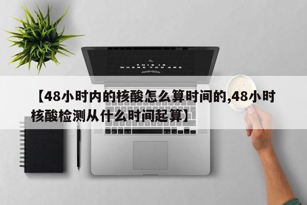 【48小时内的核酸怎么算时间的,48小时核酸检测从什么时间起算】