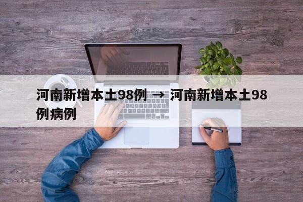 河南新增本土98例 → 河南新增本土98例病例