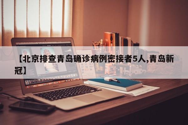 【北京排查青岛确诊病例密接者5人,青岛新冠】