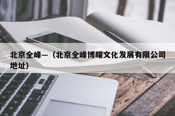 北京全峰—（北京全峰博耀文化发展有限公司地址）