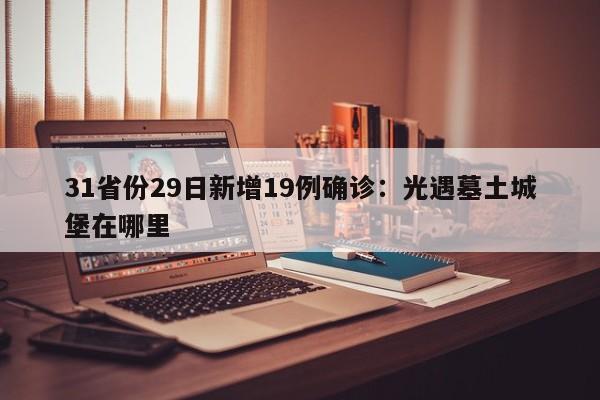 31省份29日新增19例确诊：光遇墓土城堡在哪里