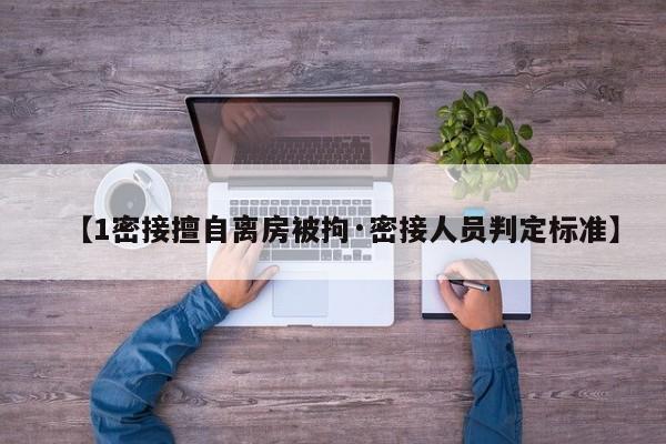 【1密接擅自离房被拘·密接人员判定标准】
