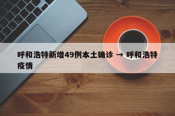 呼和浩特新增49例本土确诊 → 呼和浩特疫情