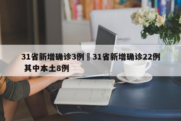 31省新增确诊3例›31省新增确诊22例 其中本土8例