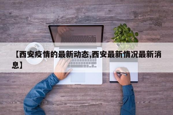【西安疫情的最新动态,西安最新情况最新消息】