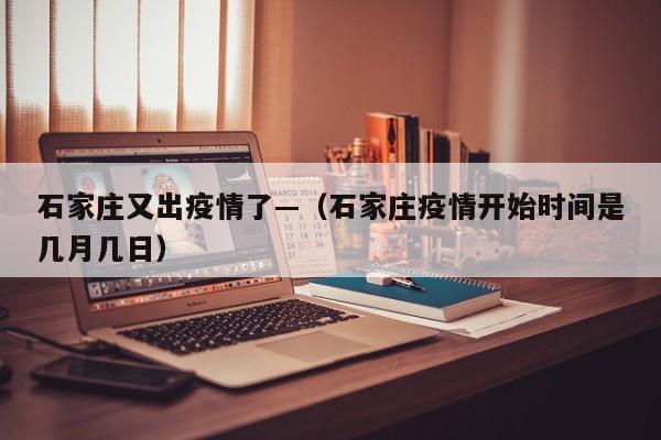 石家庄又出疫情了—（石家庄疫情开始时间是几月几日）