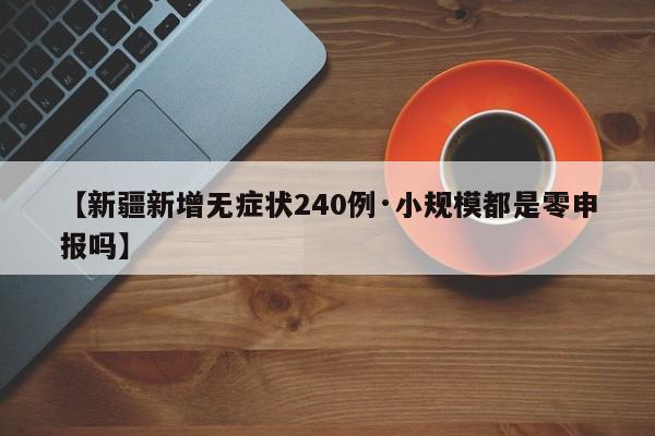 【新疆新增无症状240例·小规模都是零申报吗】