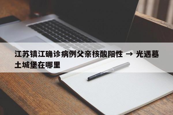 江苏镇江确诊病例父亲核酸阳性 → 光遇墓土城堡在哪里