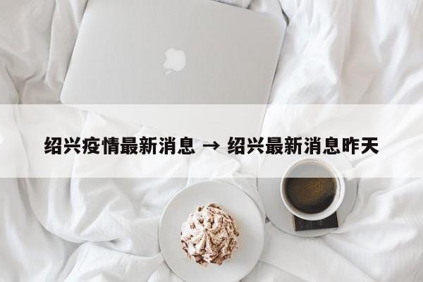 绍兴疫情最新消息 → 绍兴最新消息昨天