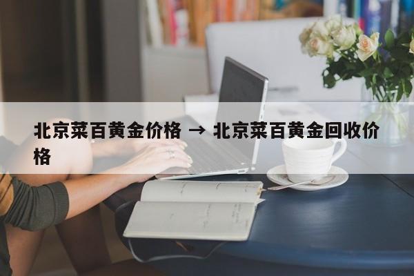 北京菜百黄金价格 → 北京菜百黄金回收价格