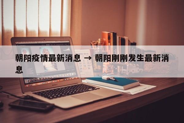 朝阳疫情最新消息 → 朝阳刚刚发生最新消息