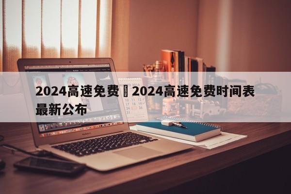 2024高速免费›2024高速免费时间表最新公布