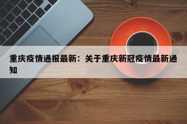 重庆疫情通报最新：关于重庆新冠疫情最新通知
