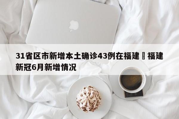 31省区市新增本土确诊43例在福建›福建新冠6月新增情况