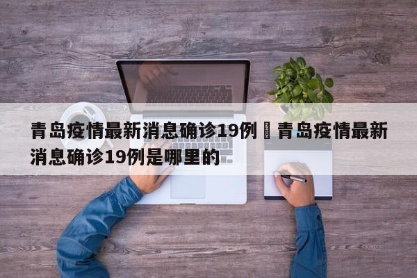 青岛疫情最新消息确诊19例›青岛疫情最新消息确诊19例是哪里的