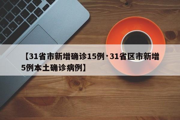【31省市新增确诊15例·31省区市新增5例本土确诊病例】