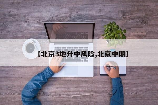 【北京3地升中风险,北京中期】