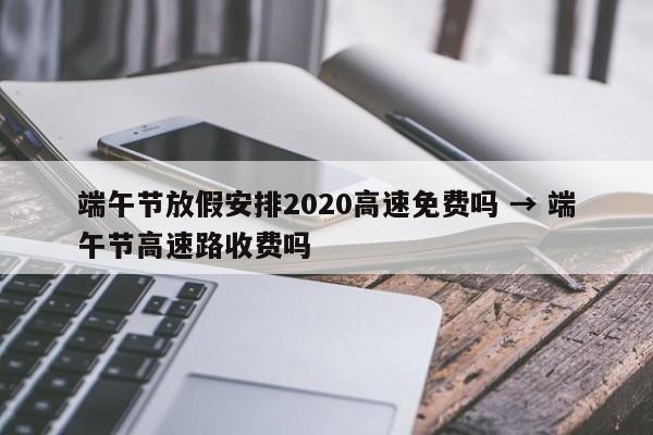 端午节放假安排2020高速免费吗 → 端午节高速路收费吗