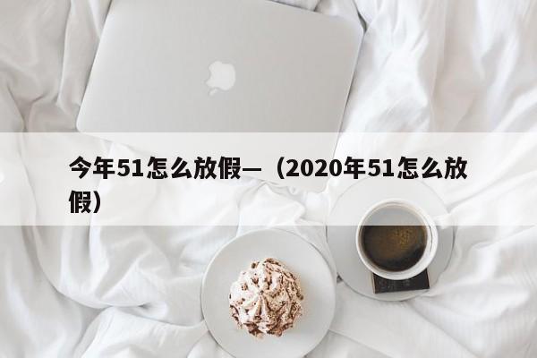 今年51怎么放假—（2020年51怎么放假）