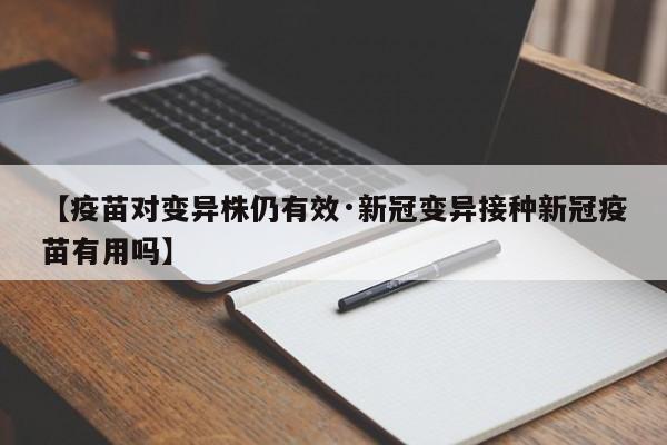 【疫苗对变异株仍有效·新冠变异接种新冠疫苗有用吗】
