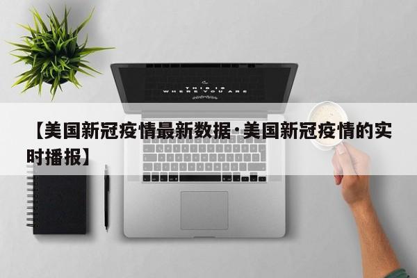 【美国新冠疫情最新数据·美国新冠疫情的实时播报】