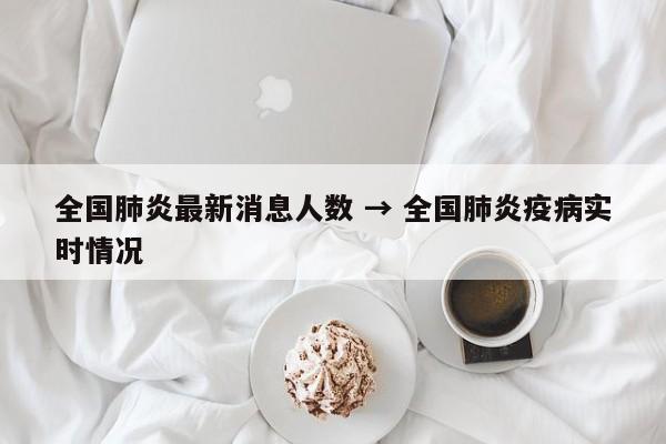 全国肺炎最新消息人数 → 全国肺炎疫病实时情况