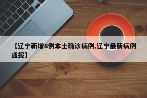 【辽宁新增8例本土确诊病例,辽宁最新病例通报】