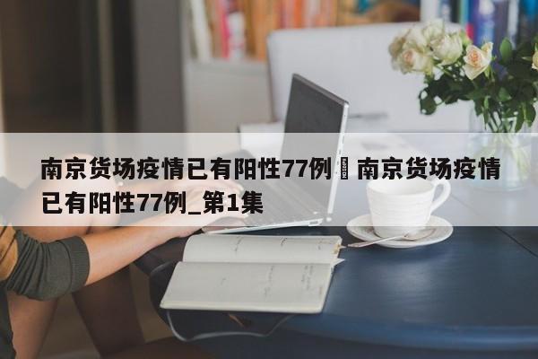 南京货场疫情已有阳性77例›南京货场疫情已有阳性77例_第1集