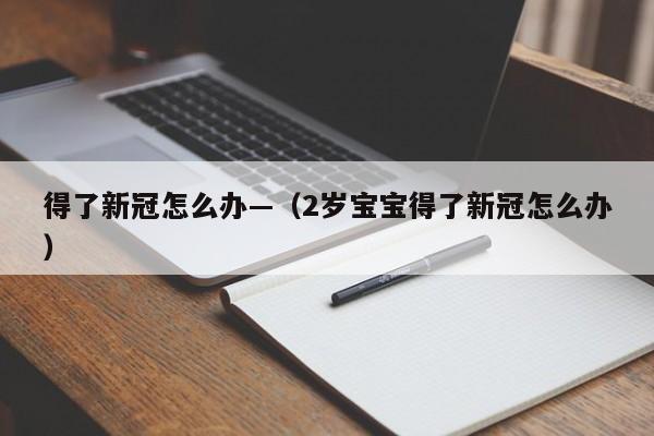 得了新冠怎么办—（2岁宝宝得了新冠怎么办）
