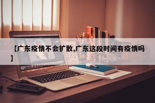 【广东疫情不会扩散,广东这段时间有疫情吗】