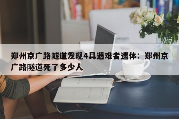 郑州京广路隧道发现4具遇难者遗体：郑州京广路隧道死了多少人