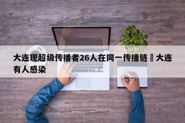 大连现超级传播者26人在同一传播链›大连有人感染