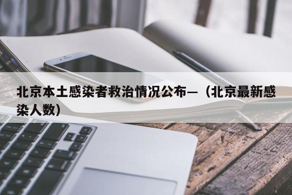 北京本土感染者救治情况公布—（北京最新感染人数）
