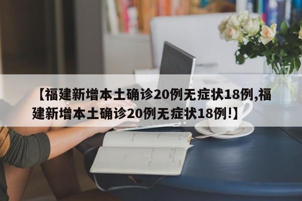 【福建新增本土确诊20例无症状18例,福建新增本土确诊20例无症状18例!】